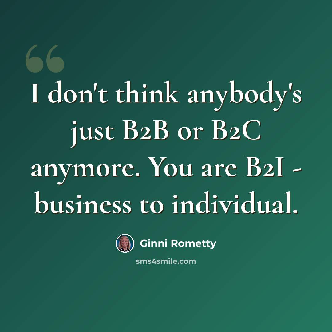 “I don't think anybody's just B2B or B2C anymore. You are B2I - business to individual.” quote by Ginni Rometty