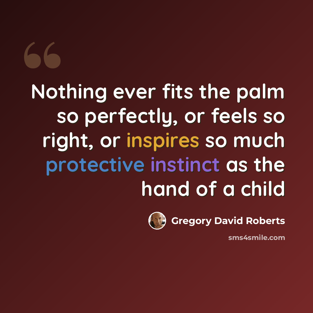 “Nothing ever fits the palm so perfectly, or feels so right, or inspires so much protective instinct as the hand of a child” quote by Gregory David Roberts