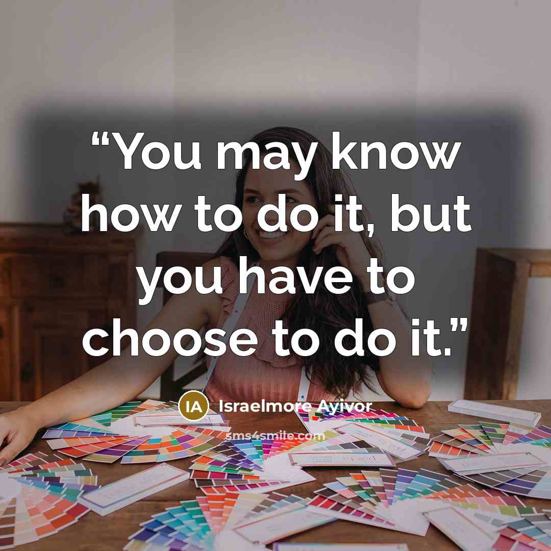“You may know how to do it, but you have to choose to do it.” quote by Israelmore Ayivor