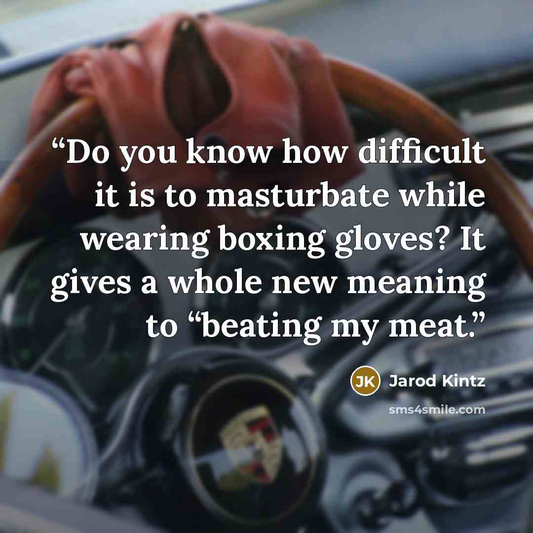 “Do you know how difficult it is to masturbate while wearing boxing gloves? It gives a whole new meaning to “beating my meat.” quote by Jarod Kintz