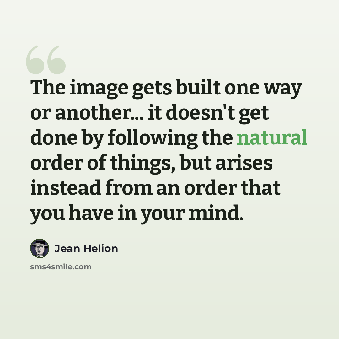 “The image gets built one way or another... it doesn't get done by following the natural order of things, but arises instead from an order that you have in your mind.” quote by Jean Helion
