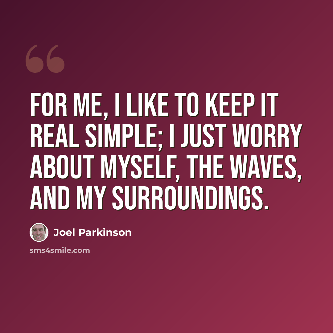 “For me, I like to keep it real simple; I just worry about myself, the waves, and my surroundings.” quote by Joel Parkinson