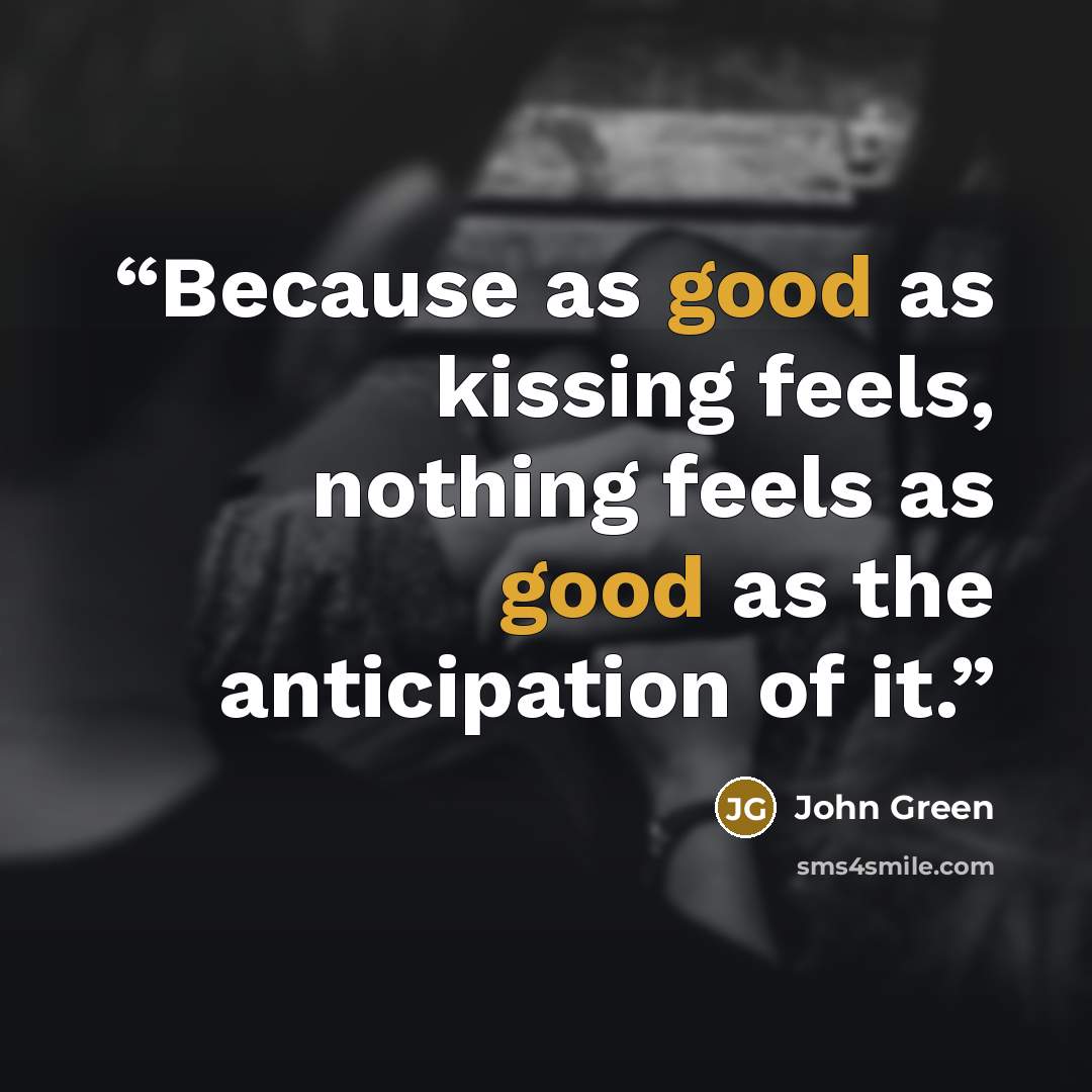 “Because as good as kissing feels, nothing feels as good as the anticipation of it.” quote by John Green