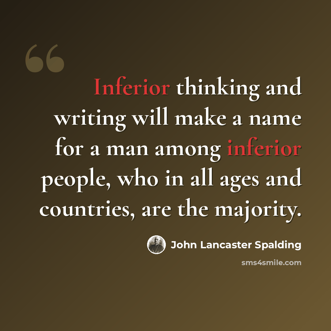 “Inferior thinking and writing will make a name for a man among inferior people, who in all ages and countries, are the majority.” quote by John Lancaster Spalding