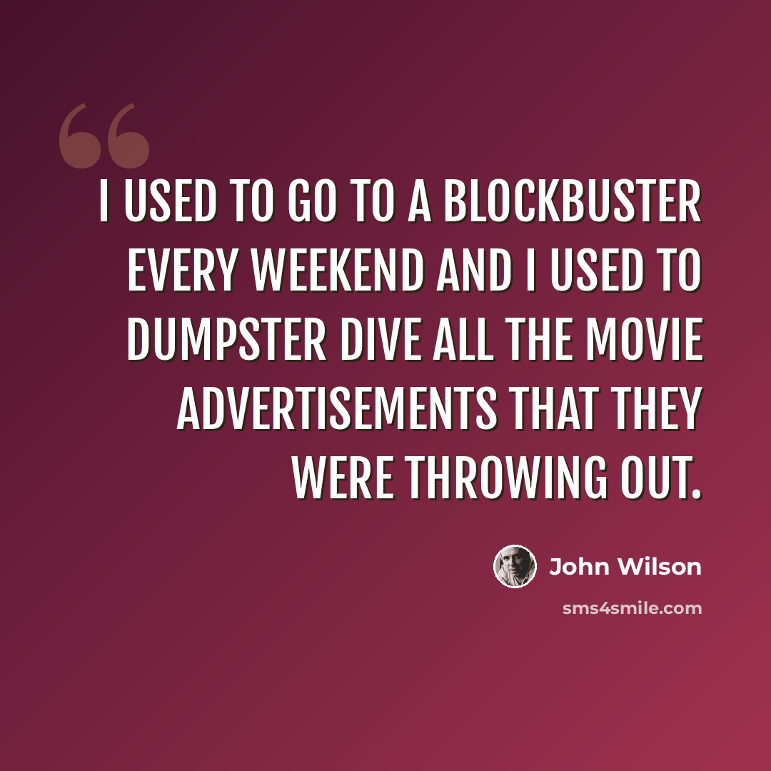 “I used to go to a Blockbuster every weekend and I used to dumpster dive all the movie advertisements that they were throwing out.” quote by John Wilson