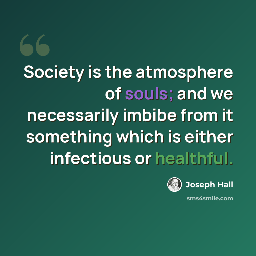 “Society is the atmosphere of souls; and we necessarily imbibe from it something which is either infectious or healthful.” quote by Joseph Hall