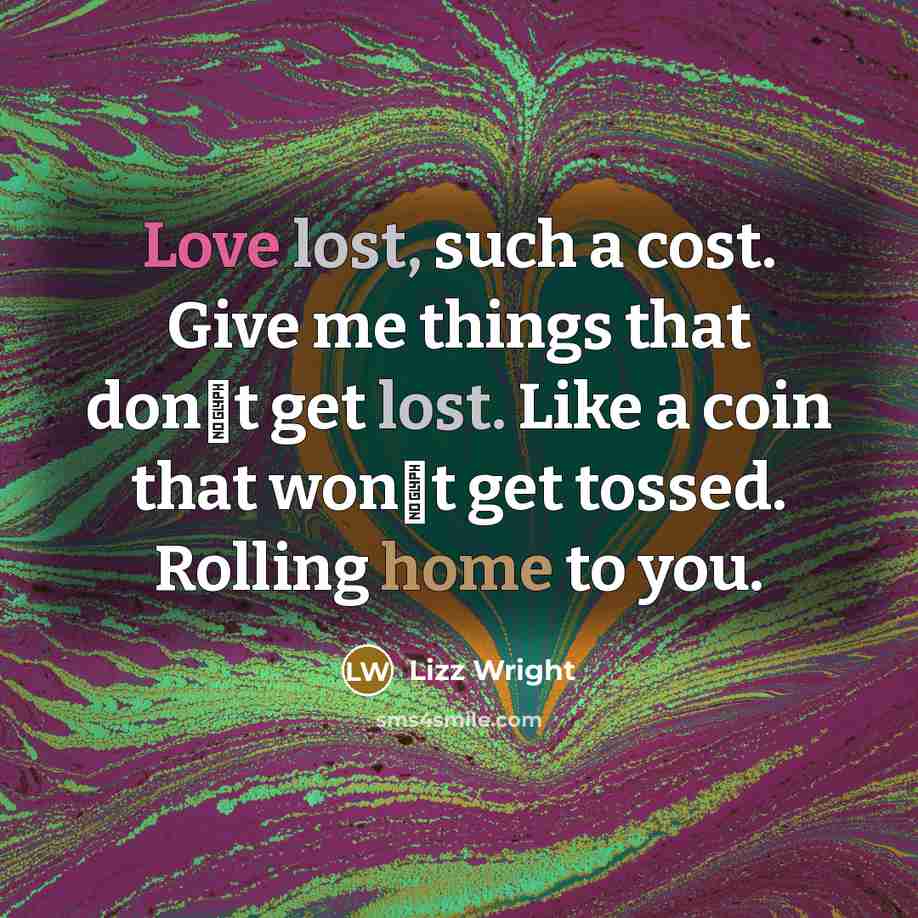 “Love lost, such a cost. Give me things that don�t get lost. Like a coin that won�t get tossed. Rolling home to you.” quote by Lizz Wright