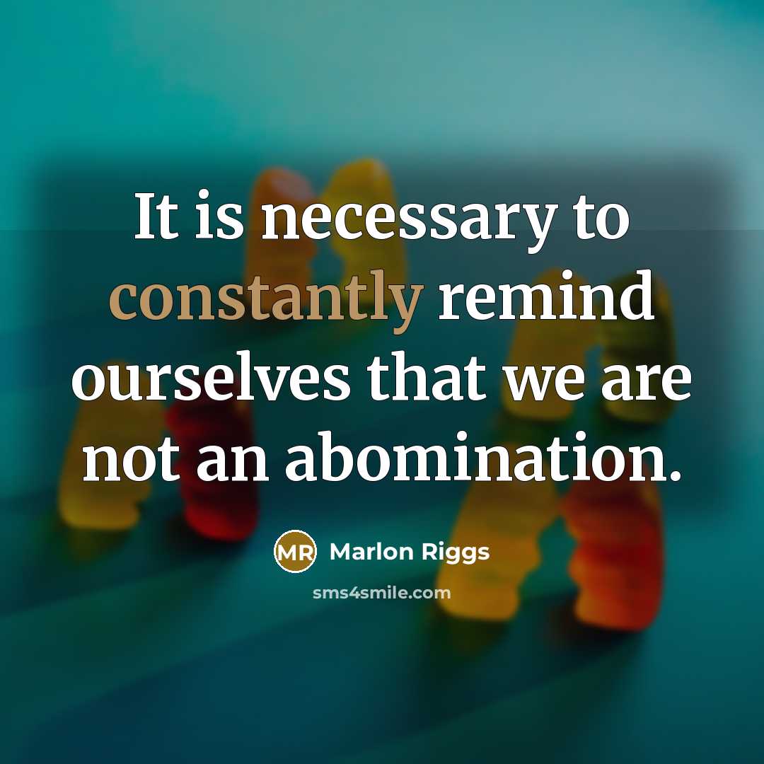 “It is necessary to constantly remind ourselves that we are not an abomination.” quote by Marlon Riggs