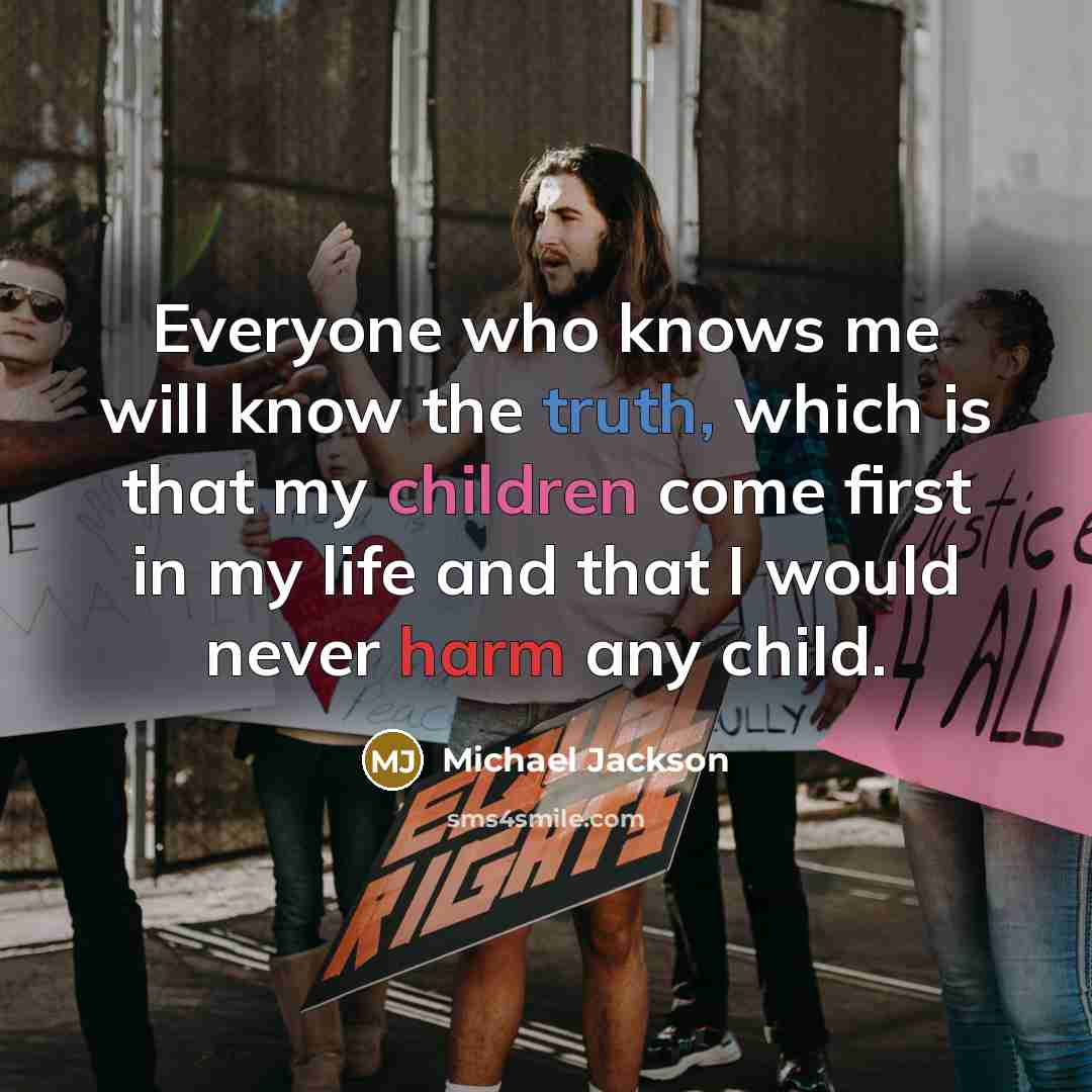 “Everyone who knows me will know the truth, which is that my children come first in my life and that I would never harm any child.” quote by Michael Jackson