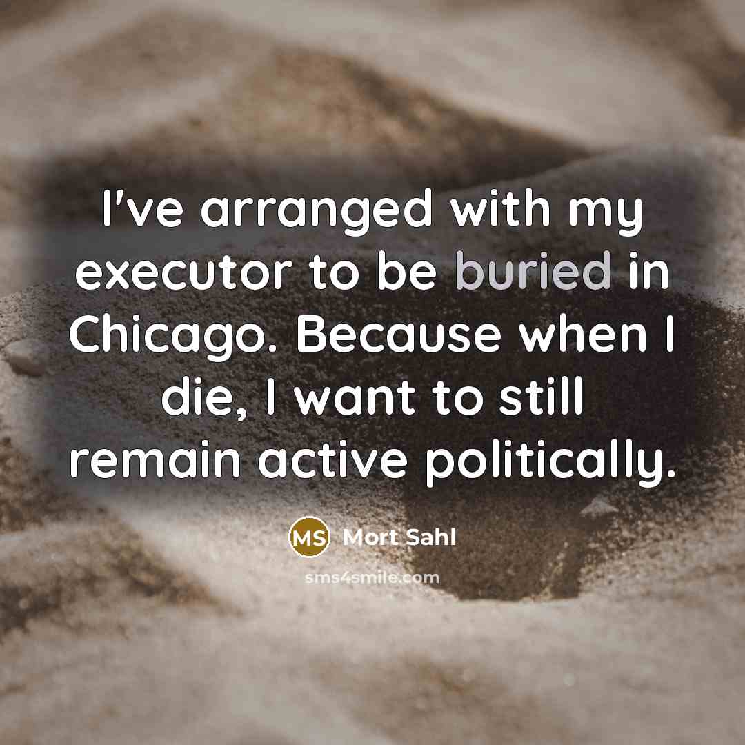 “I've arranged with my executor to be buried in Chicago. Because when I die, I want to still remain active politically.” quote by Mort Sahl