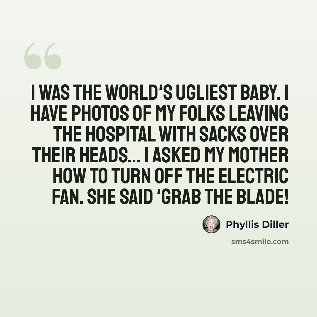 “I was the world's ugliest baby. I have photos of my folks leaving the hospital with sacks over their heads... I asked my mother how to turn off the electric fan. She said 'Grab the blade!” quote by Phyllis Diller