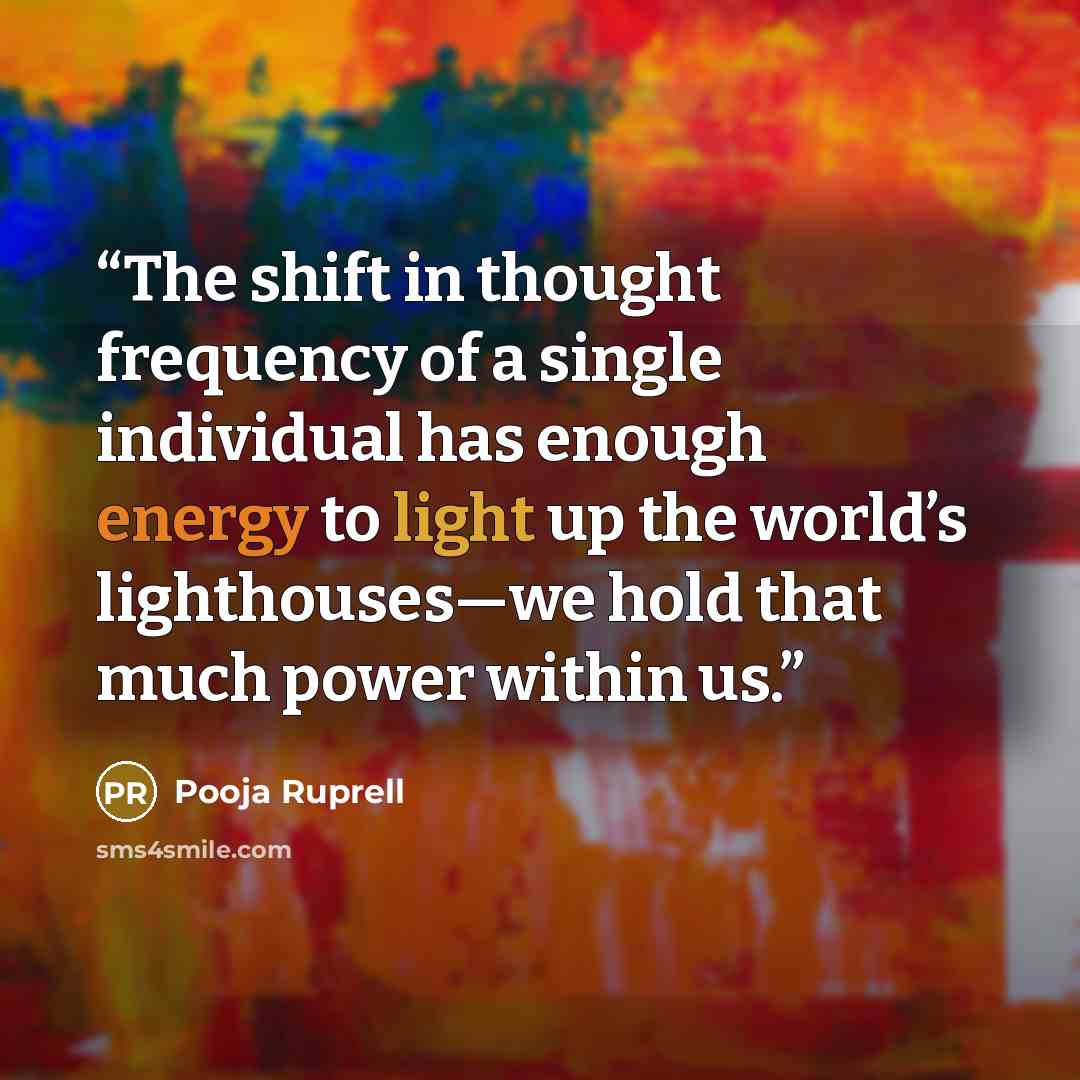 “The shift in thought frequency of a single individual has enough energy to light up the world’s lighthouses—we hold that much power within us.” quote by Pooja Ruprell