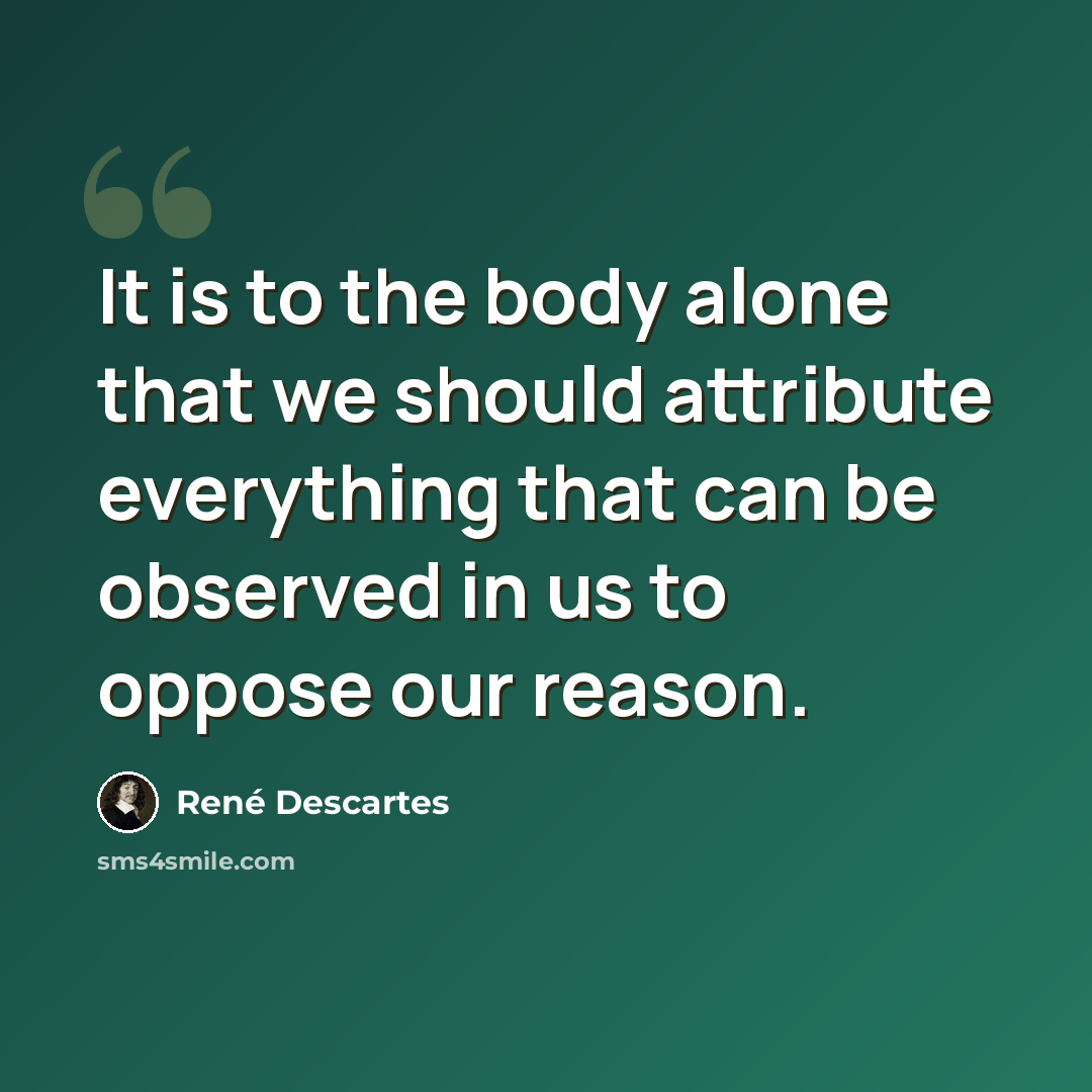 “It is to the body alone that we should attribute everything that can be observed in us to oppose our reason.” quote by Rene Descartes