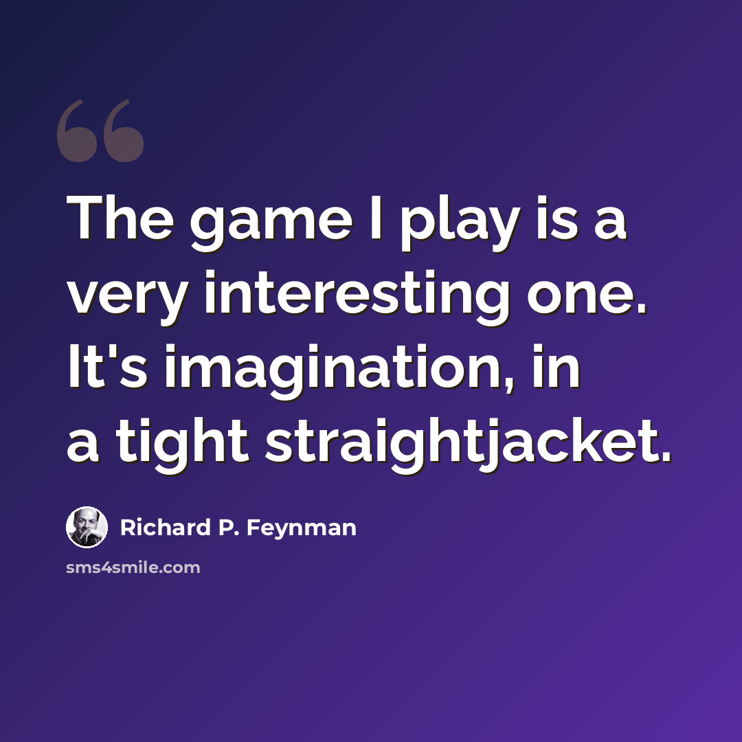 “The game I play is a very interesting one. It's imagination, in a tight straightjacket.” quote by Richard P. Feynman