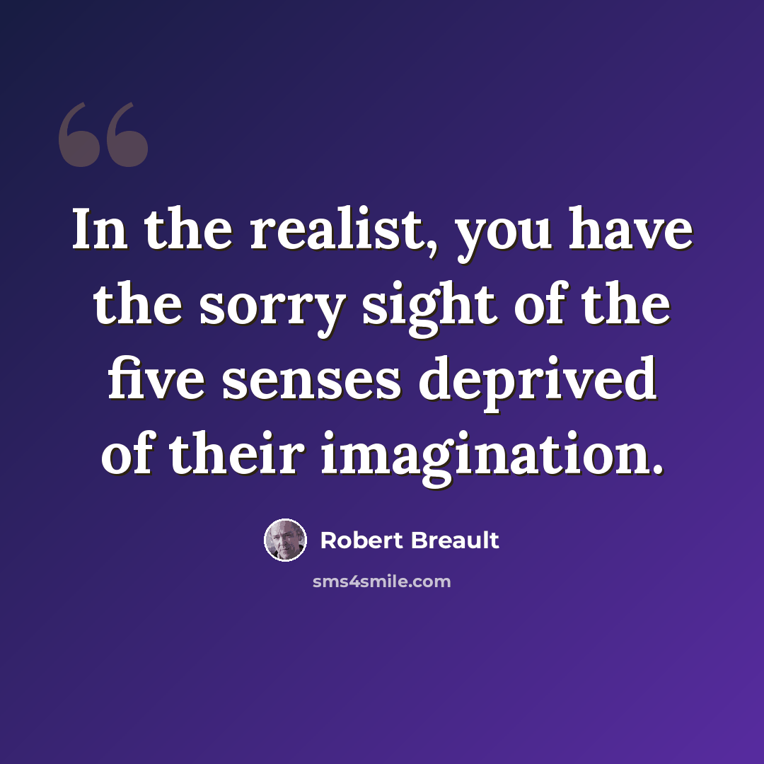 “In the realist, you have the sorry sight of the five senses deprived of their imagination.” quote by Robert Breault