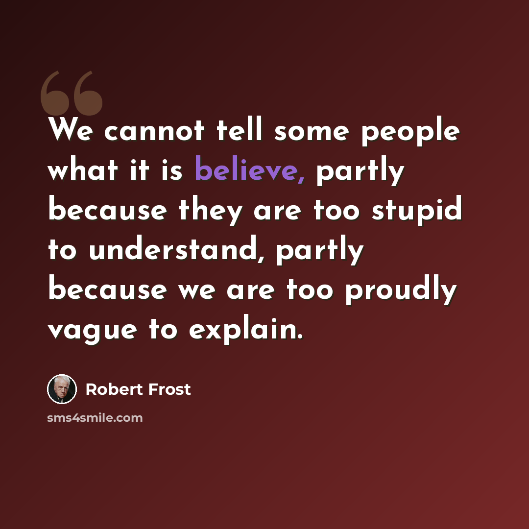 “We cannot tell some people what it is believe, partly because they are too stupid to understand, partly because we are too proudly vague to explain.” quote by Robert Frost