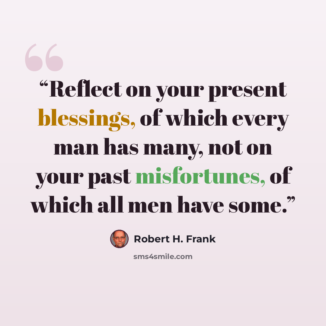“Reflect on your present blessings, of which every man has many, not on your past misfortunes, of which all men have some.” quote by Robert H. Frank