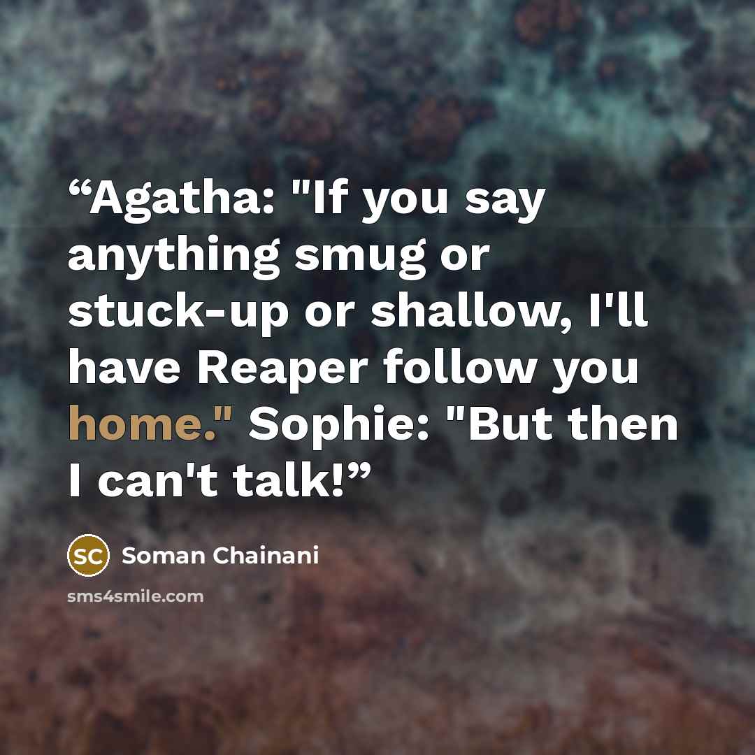 “Agatha: "If you say anything smug or stuck-up or shallow, I'll have Reaper follow you home." Sophie: "But then I can't talk!” quote by Soman Chainani
