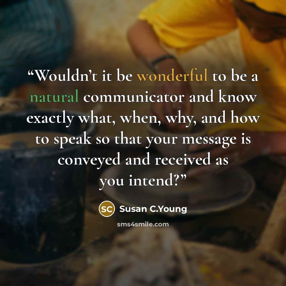 “Wouldn’t it be wonderful to be a natural communicator and know exactly what, when, why, and how to speak so that your message is conveyed and received as you intend?” quote by Susan C.Young