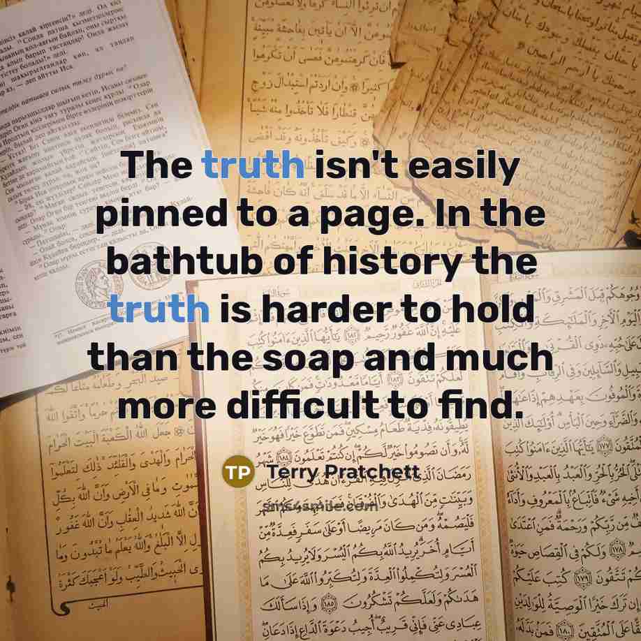 “The truth isn't easily pinned to a page. In the bathtub of history the truth is harder to hold than the soap and much more difficult to find.” quote by Terry Pratchett
