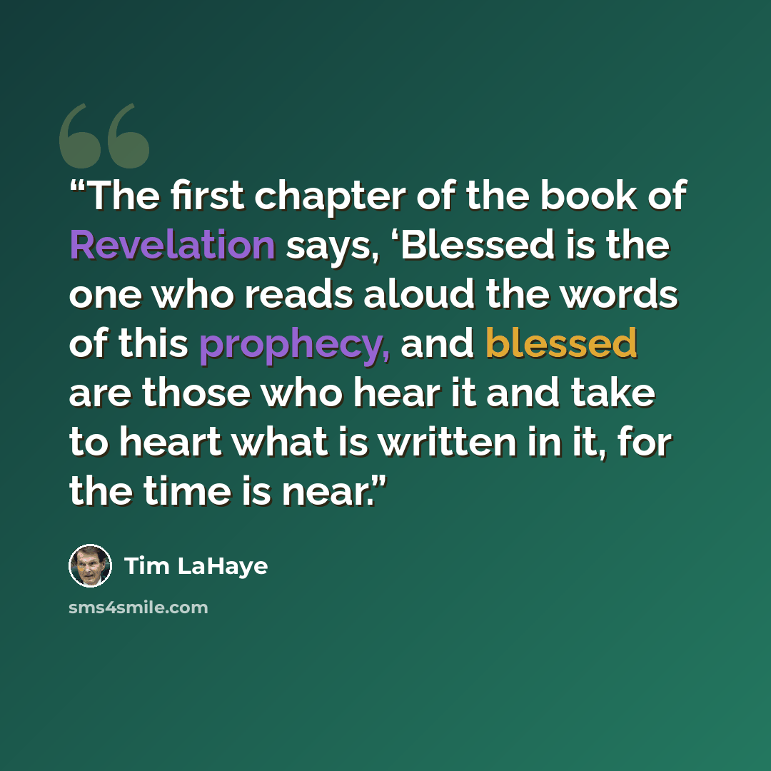“The first chapter of the book of Revelation says, ‘Blessed is the one who reads aloud the words of this prophecy, and blessed are those who hear it and take to heart what is written in it, for the time is near.” quote by Tim LaHaye