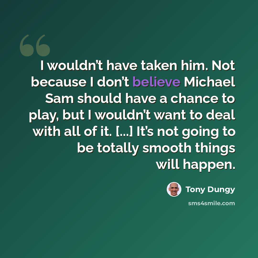 “I wouldn’t have taken him. Not because I don’t believe Michael Sam should have a chance to play, but I wouldn’t want to deal with all of it. [...] It’s not going to be totally smooth things will happen.” quote by Tony Dungy