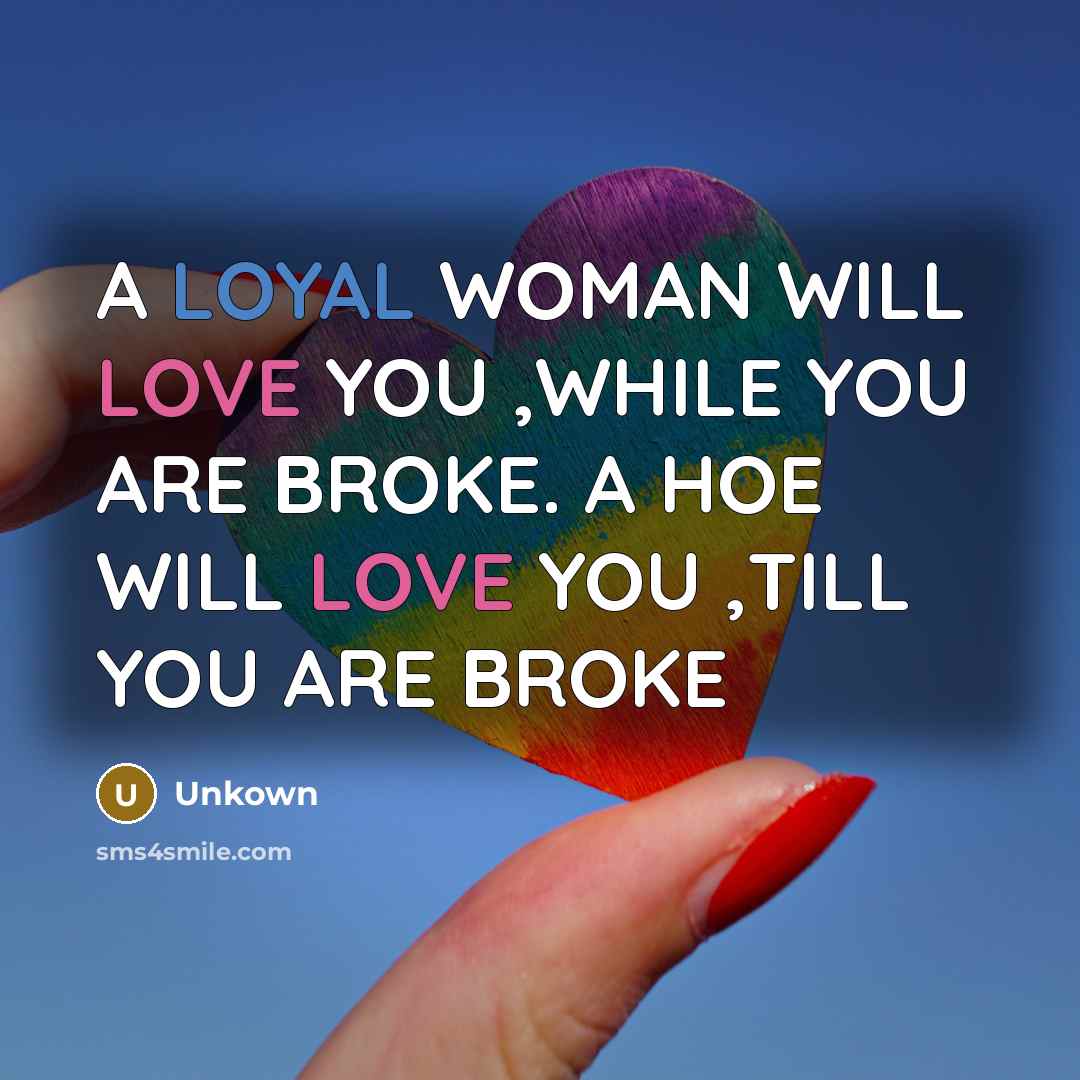“A LOYAL WOMAN WILL LOVE YOU ,WHILE YOU ARE BROKE. A HOE WILL LOVE YOU ,TILL YOU ARE BROKE” quote by Unkown