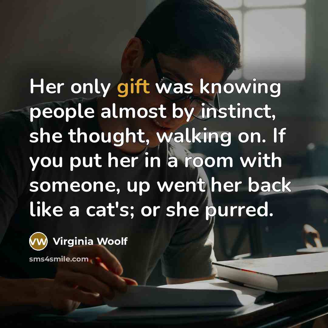 “Her only gift was knowing people almost by instinct, she thought, walking on. If you put her in a room with someone, up went her back like a cat's; or she purred.” quote by Virginia Woolf