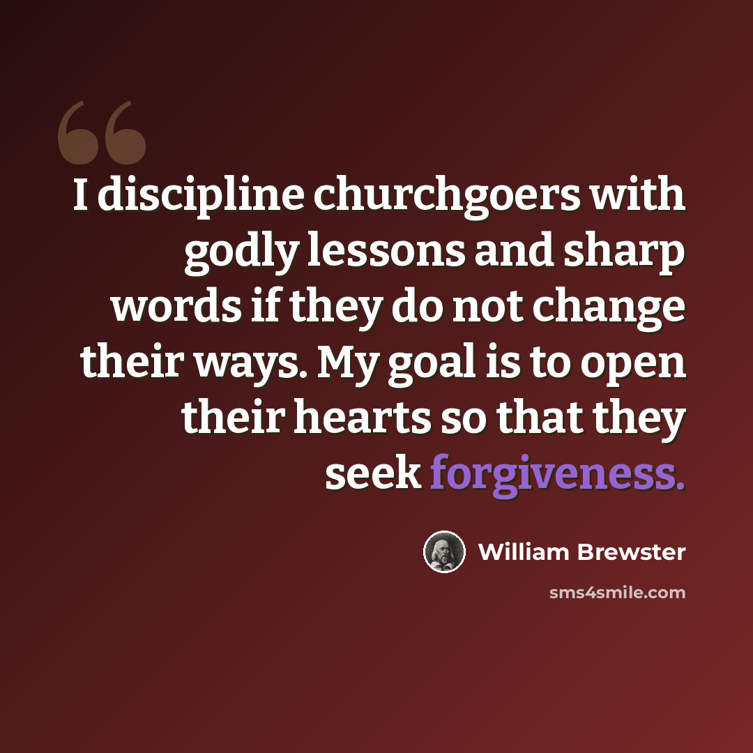 “I discipline churchgoers with godly lessons and sharp words if they do not change their ways. My goal is to open their hearts so that they seek forgiveness.” quote by William Brewster