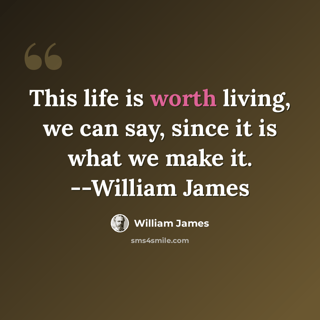 “This life is worth living, we can say, since it is what we make it. --William James” quote by William James