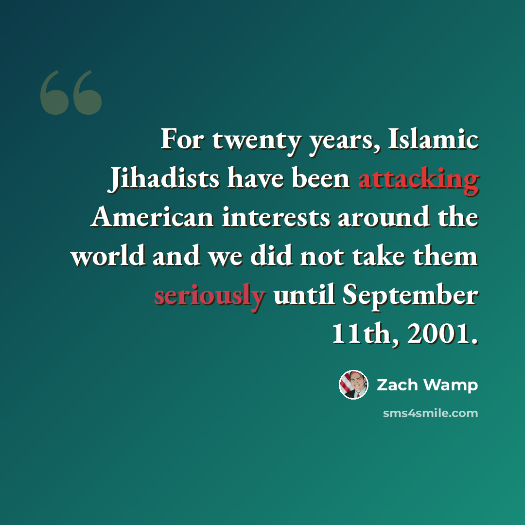 “For twenty years, Islamic Jihadists have been attacking American interests around the world and we did not take them seriously until September 11th, 2001.” quote by Zach Wamp
