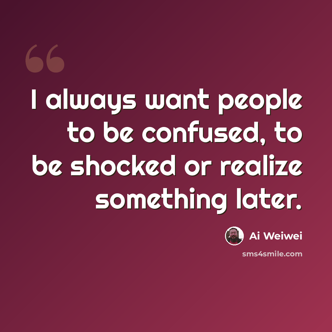 “I always want people to be confused, to be shocked or realize something later.” quote by Ai Weiwei