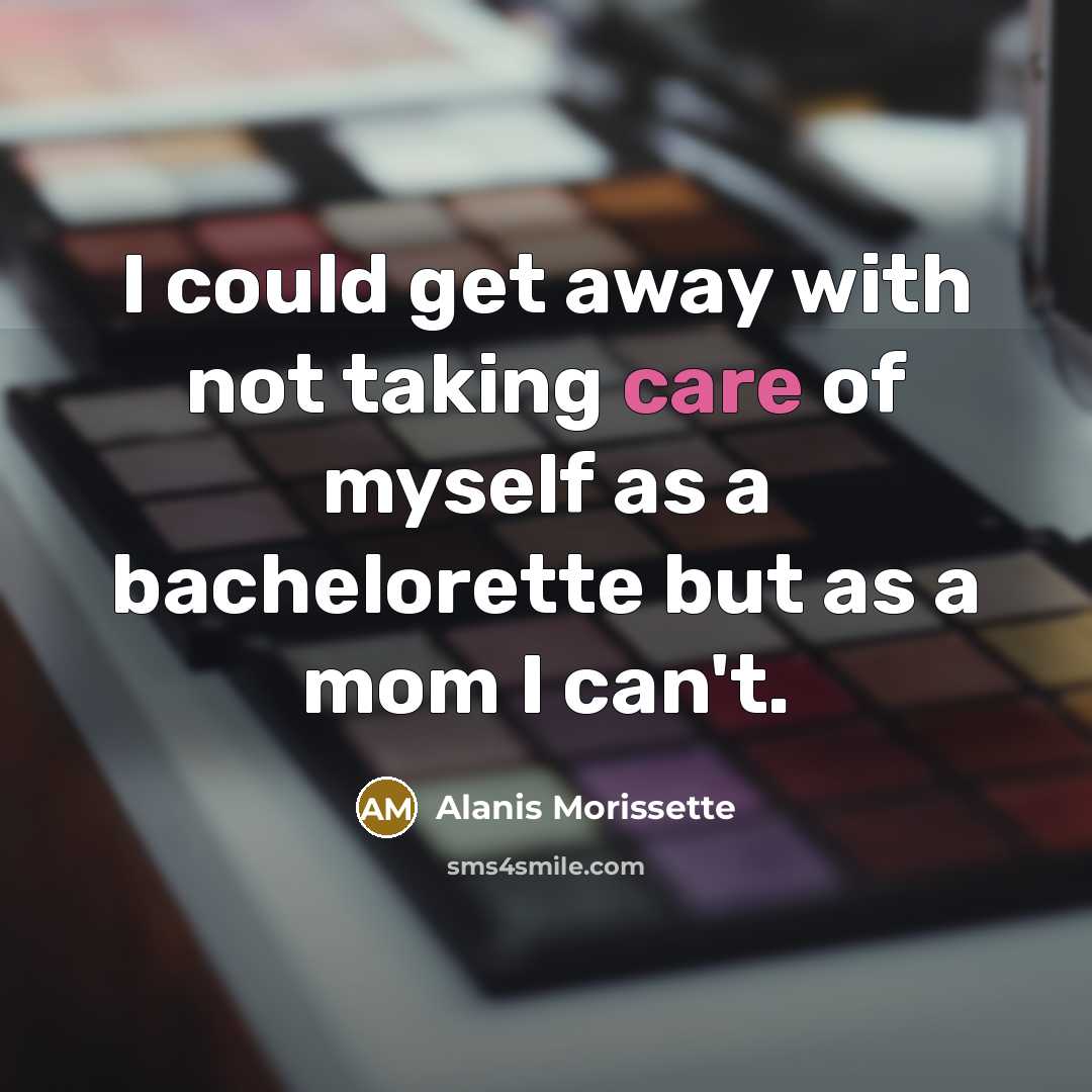 “I could get away with not taking care of myself as a bachelorette but as a mom I can't.” quote by Alanis Morissette