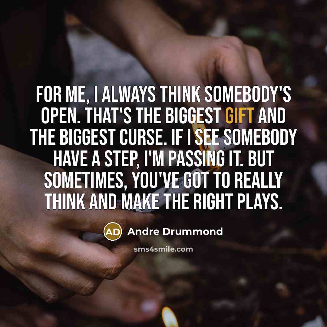 “For me, I always think somebody's open. That's the biggest gift and the biggest curse. If I see somebody have a step, I'm passing it. But sometimes, you've got to really think and make the right plays.” quote by Andre Drummond