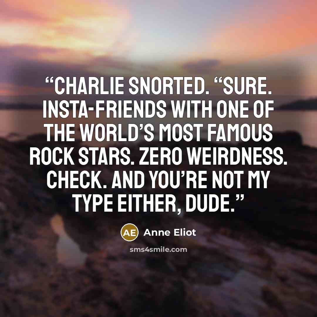 “Charlie snorted. “Sure. Insta-friends with one of the world’s most famous rock stars. ZERO weirdness. Check. And you’re not my type either, dude.” quote by Anne Eliot