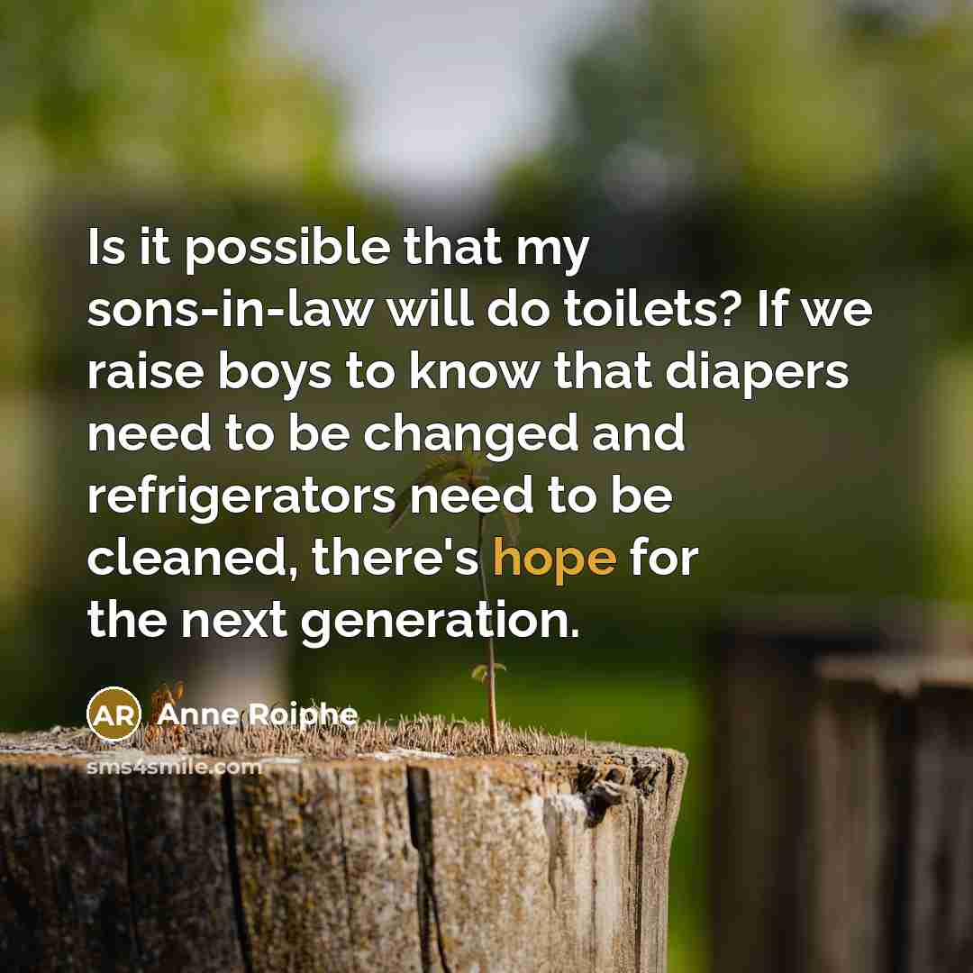 “Is it possible that my sons-in-law will do toilets? If we raise boys to know that diapers need to be changed and refrigerators need to be cleaned, there's hope for the next generation.” quote by Anne Roiphe