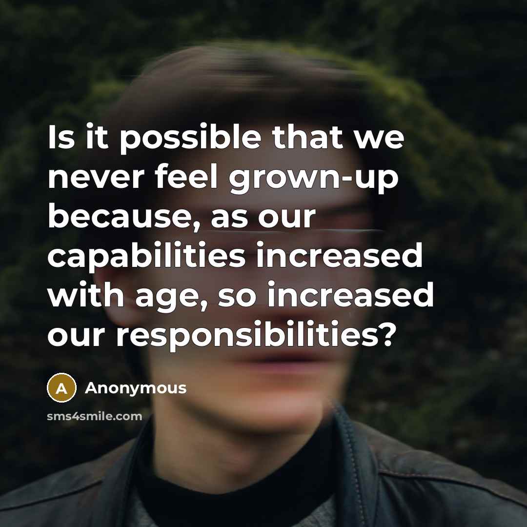 “Is it possible that we never feel grown-up because, as our capabilities increased with age, so increased our responsibilities?” quote by Anonymous