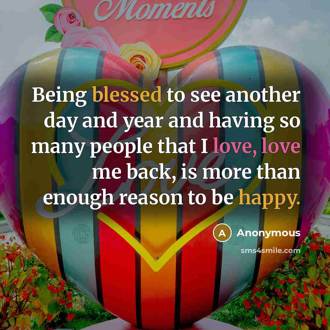 “Being blessed to see another day and year and having so many people that I love, love me back, is more than enough reason to be happy.” quote by Anonymous