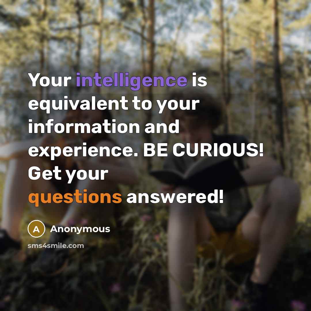 “Your intelligence is equivalent to your information and experience. BE CURIOUS! Get your questions answered!” quote by Anonymous
