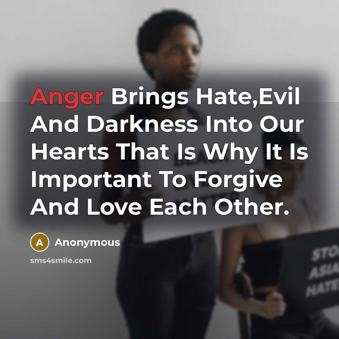 “Anger Brings Hate,Evil And Darkness Into Our Hearts That Is Why It Is Important To Forgive And Love Each Other.” quote by Anonymous
