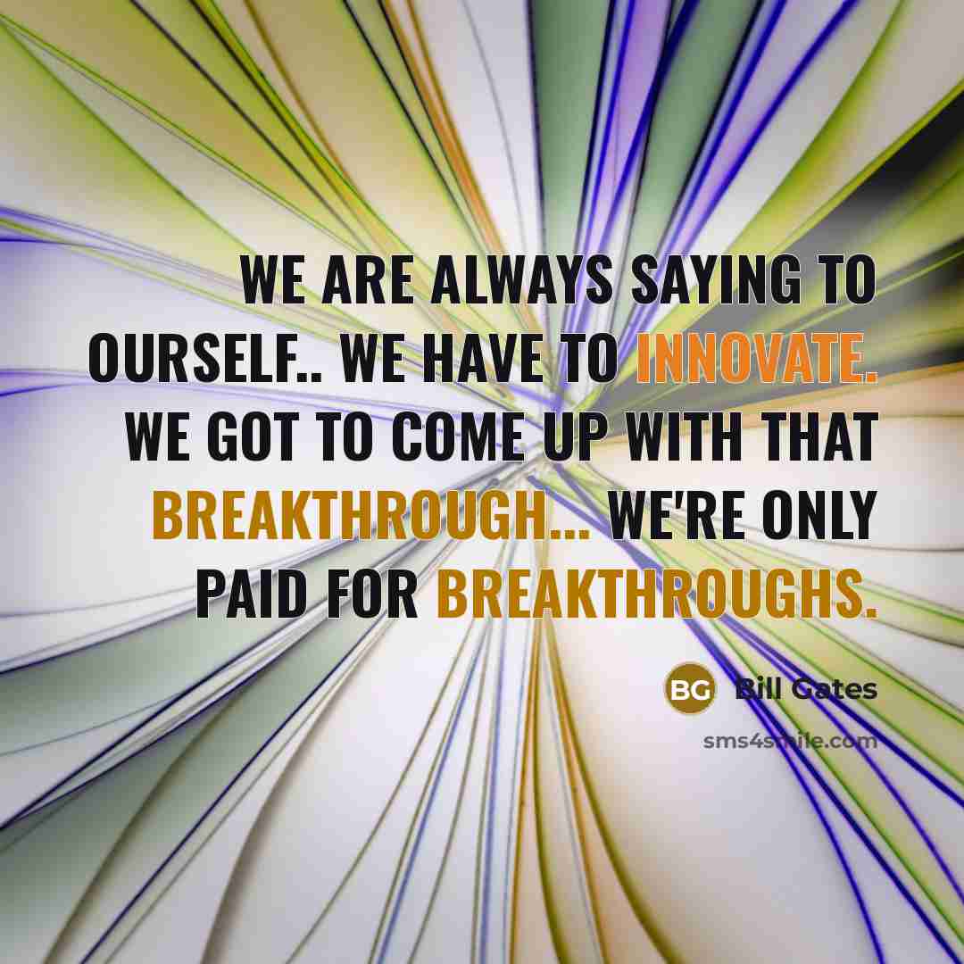 “We are always saying to ourself.. we have to innovate. We got to come up with that breakthrough... we're only paid for breakthroughs.” quote by Bill Gates