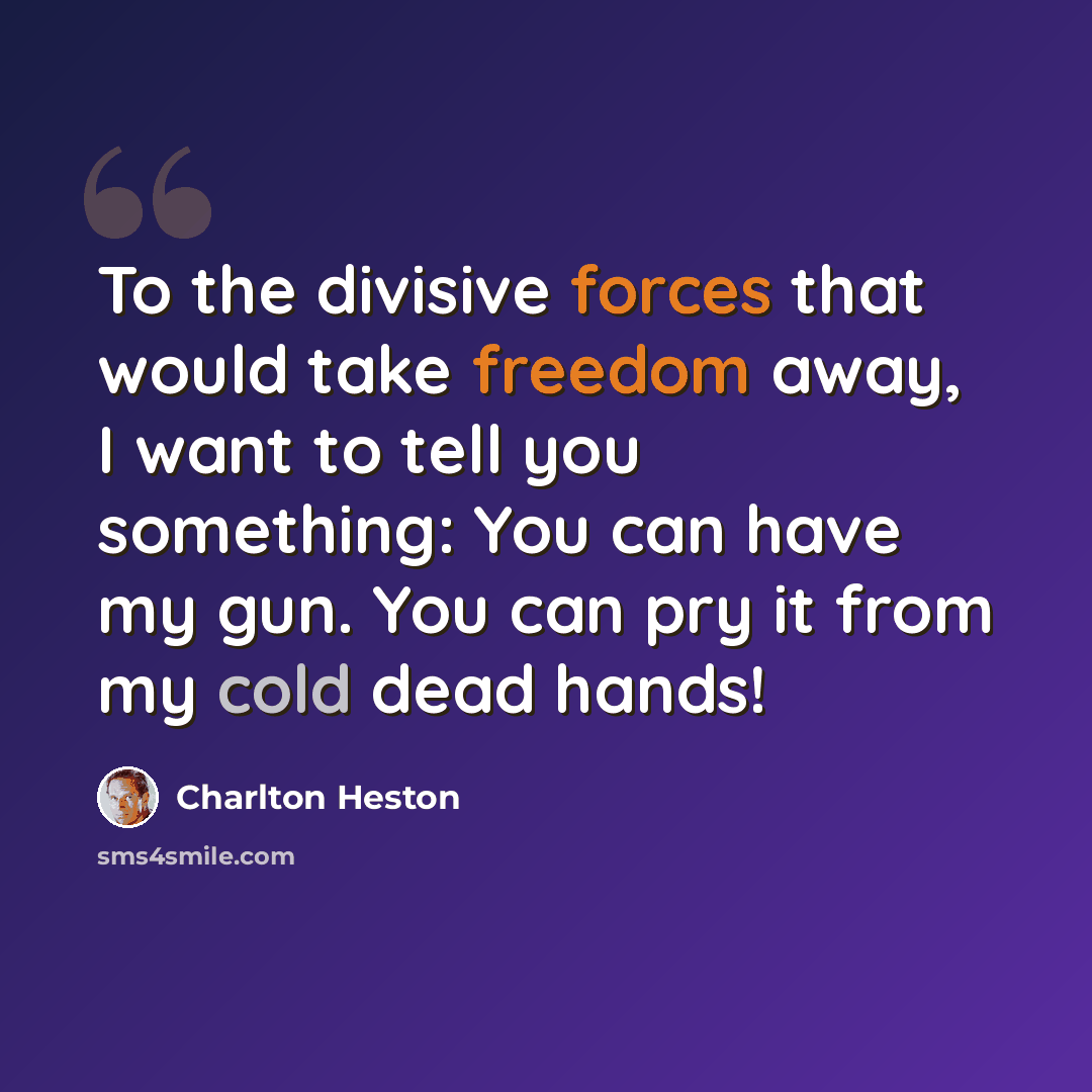 “To the divisive forces that would take freedom away, I want to tell you something: You can have my gun. You can pry it from my cold dead hands!” quote by Charlton Heston