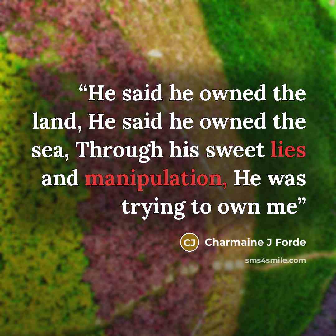 “He said he owned the land, He said he owned the sea, Through his sweet lies and manipulation, He was trying to own me” quote by Charmaine J Forde