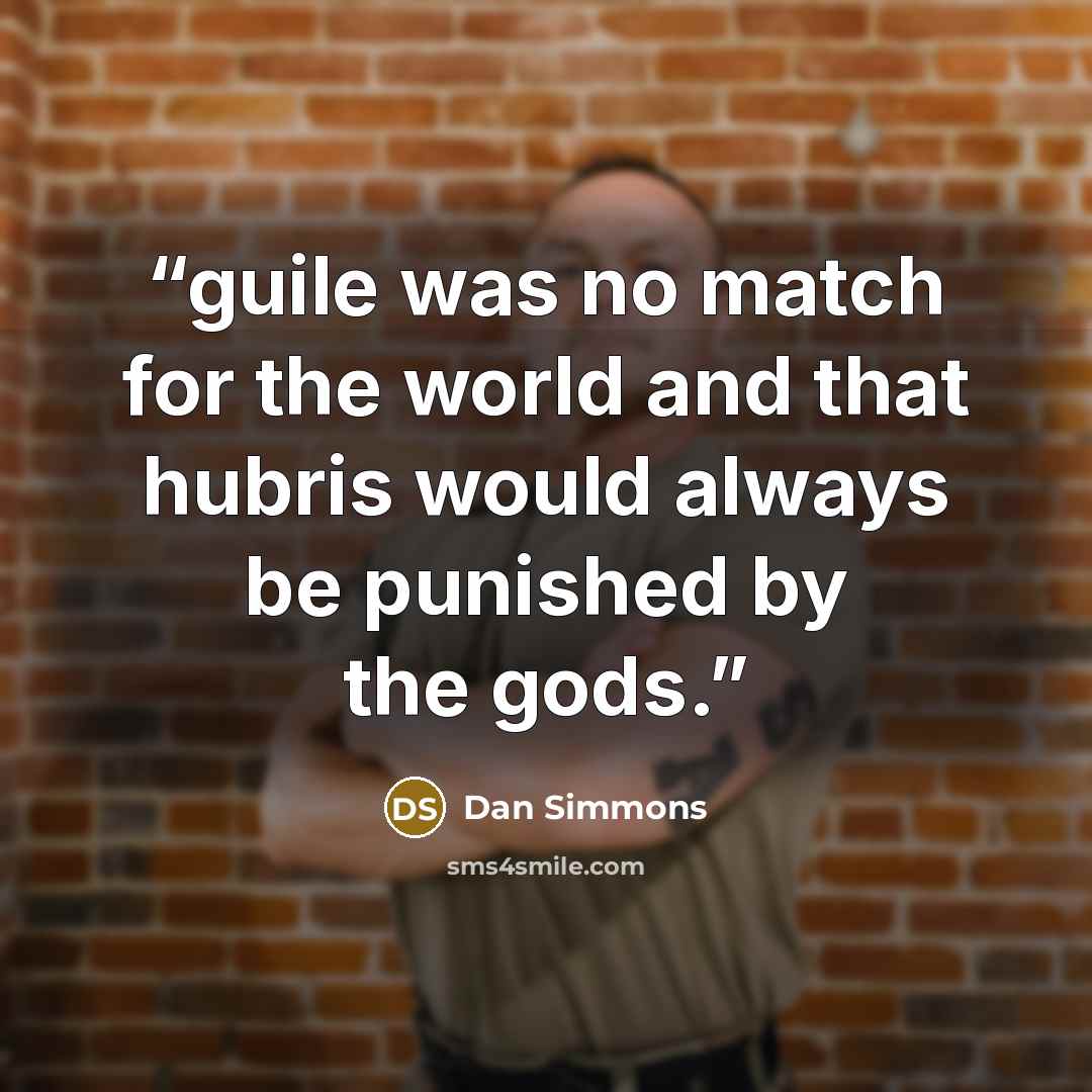 “guile was no match for the world and that hubris would always be punished by the gods.” quote by Dan Simmons