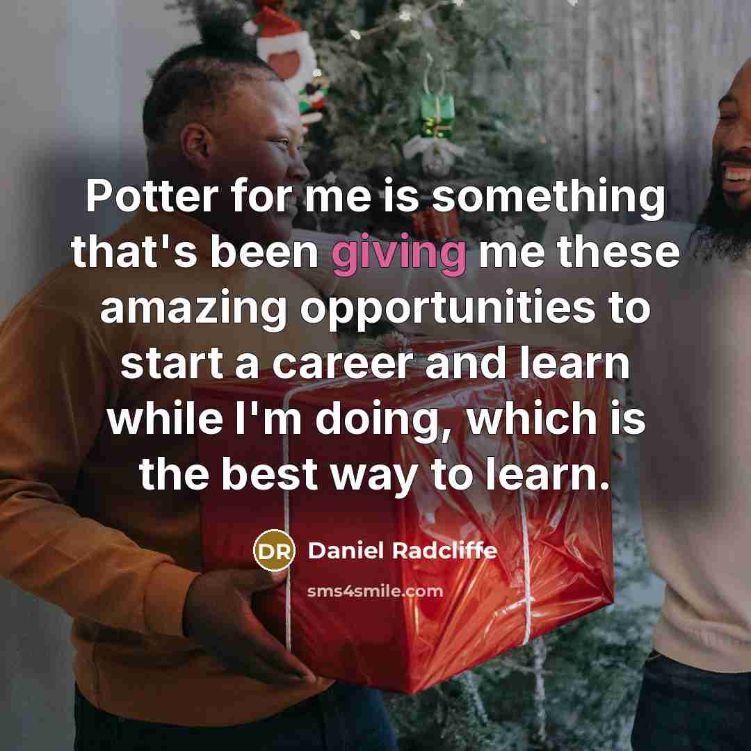 “Potter for me is something that's been giving me these amazing opportunities to start a career and learn while I'm doing, which is the best way to learn.” quote by Daniel Radcliffe