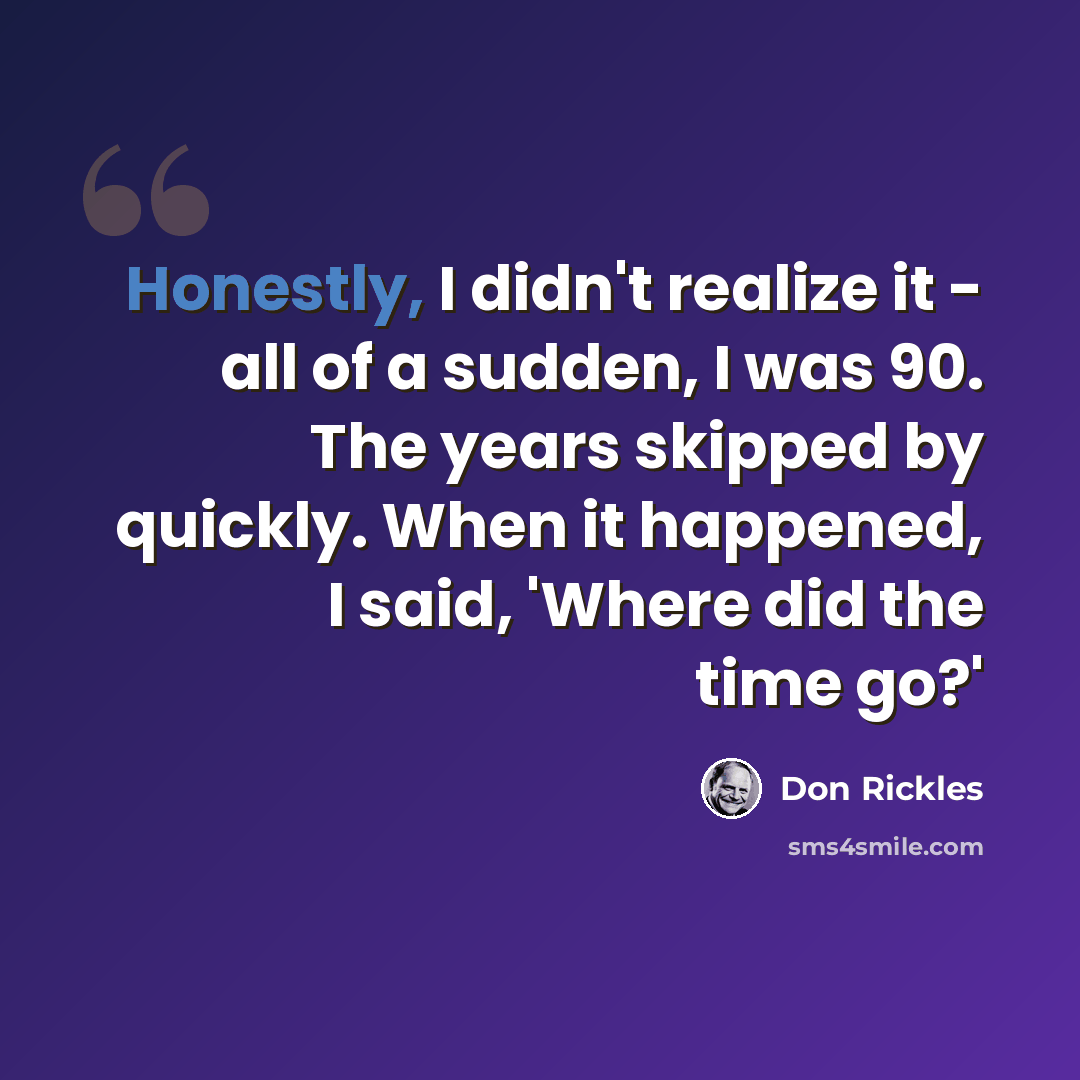“Honestly, I didn't realize it - all of a sudden, I was 90. The years skipped by quickly. When it happened, I said, 'Where did the time go?'” quote by Don Rickles