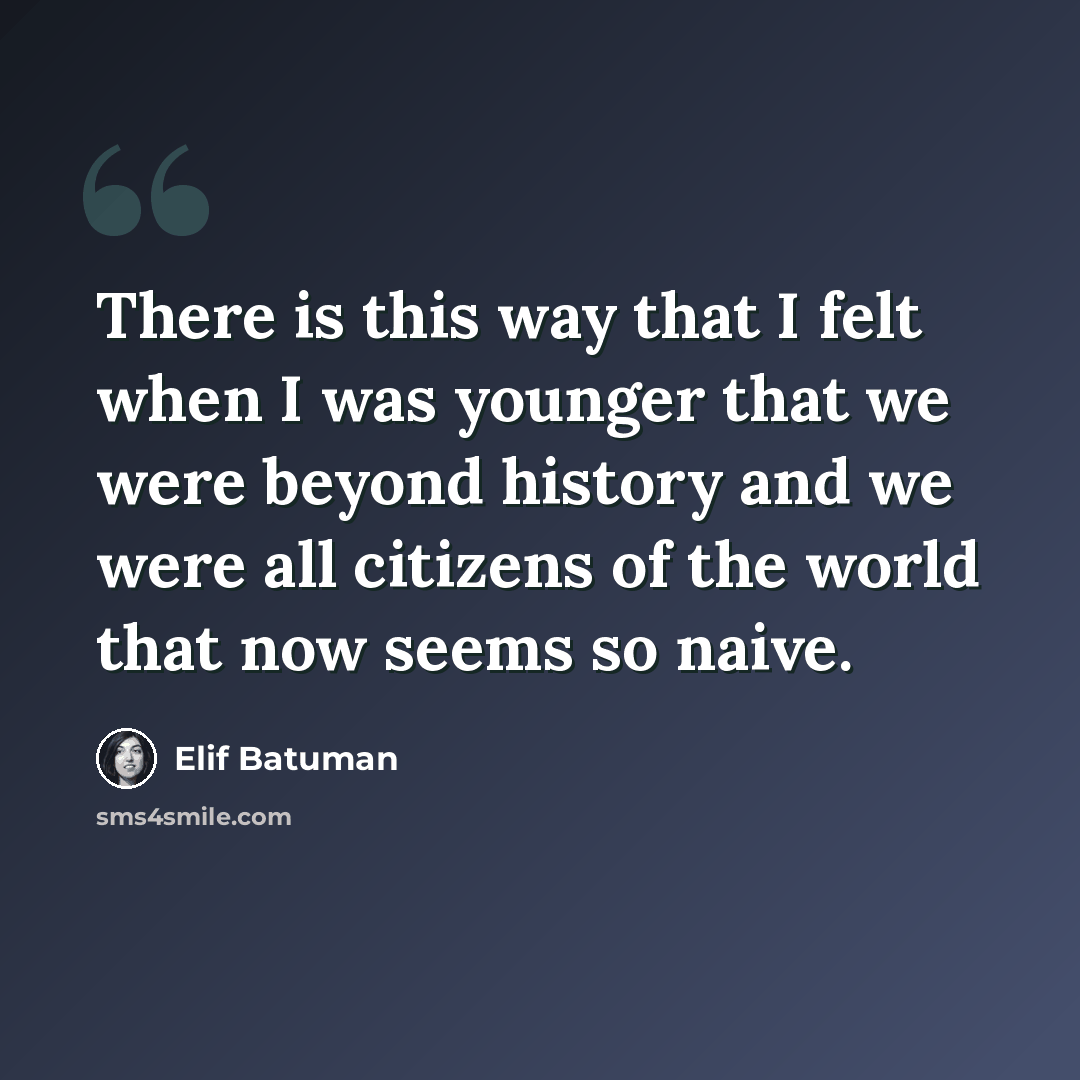 “There is this way that I felt when I was younger that we were beyond history and we were all citizens of the world that now seems so naive.” quote by Elif Batuman