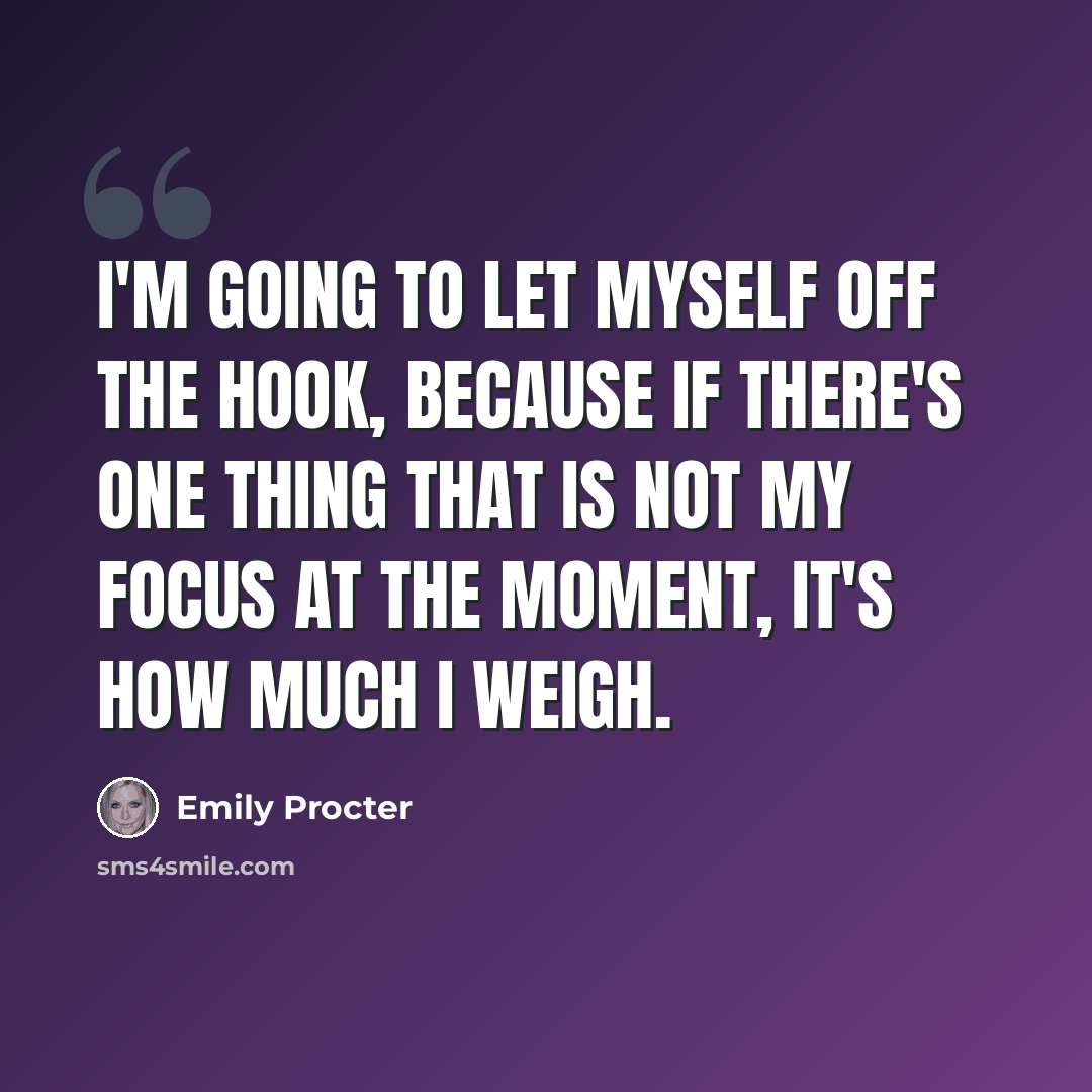 “I'm going to let myself off the hook, because if there's one thing that is not my focus at the moment, it's how much I weigh.” quote by Emily Procter
