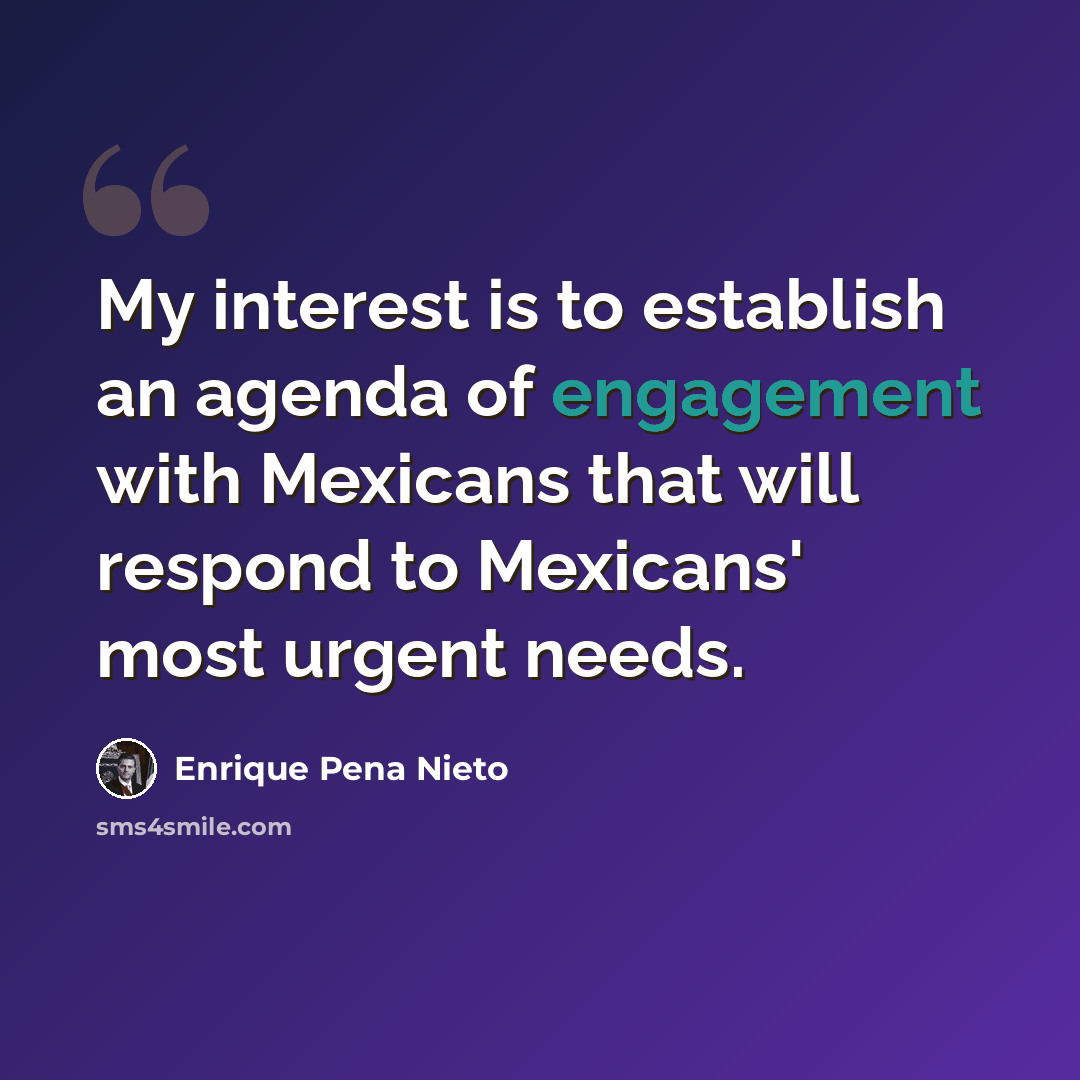 “My interest is to establish an agenda of engagement with Mexicans that will respond to Mexicans' most urgent needs.” quote by Enrique Pena Nieto