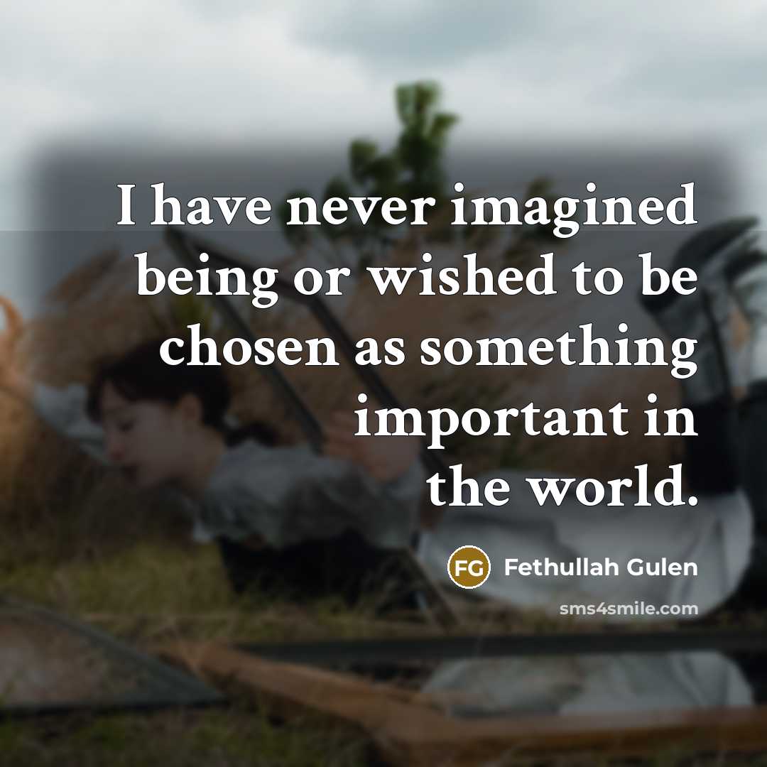 “I have never imagined being or wished to be chosen as something important in the world.” quote by Fethullah Gulen